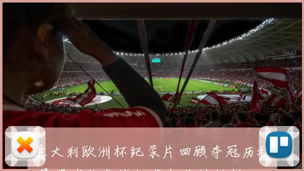 意大利欧洲杯纪录片回顾夺冠历程 展现球队备战细节与关键转折