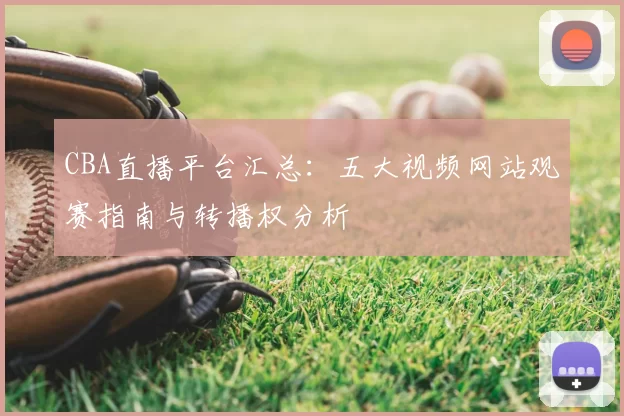CBA直播平台汇总：五大视频网站观赛指南与转播权分析