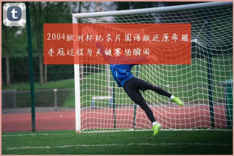 2004欧洲杯纪录片国语版还原希腊夺冠过程与关键赛场瞬间