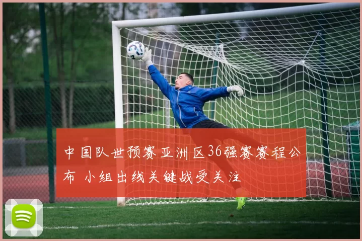 中国队世预赛亚洲区36强赛赛程公布 小组出线关键战受关注