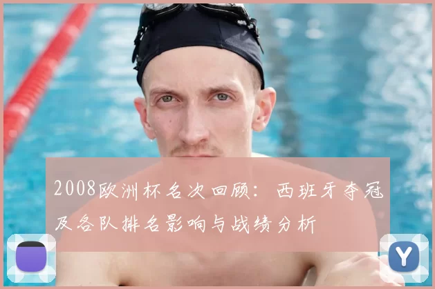 2008欧洲杯名次回顾：西班牙夺冠及各队排名影响与战绩分析