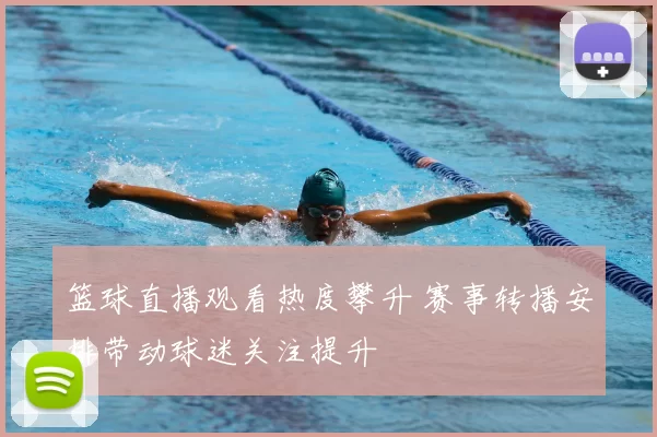 篮球直播观看热度攀升 赛事转播安排带动球迷关注提升