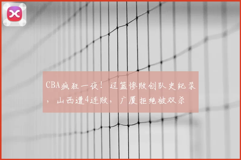 CBA疯狂一夜！辽篮惨败创队史纪录，山西遭4连败，广厦拒绝被双杀