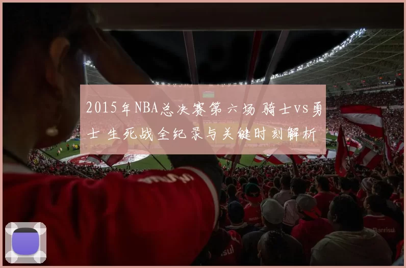 2015年NBA总决赛第六场 骑士vs勇士 生死战全纪录与关键时刻解析