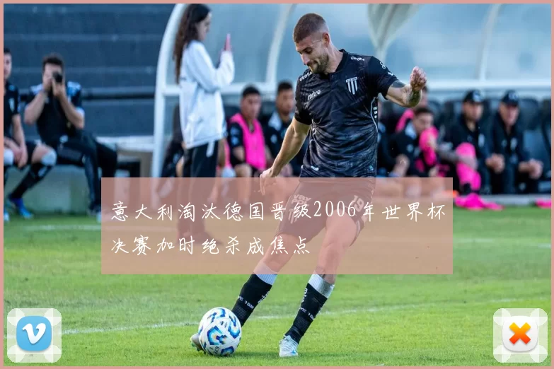 意大利淘汰德国晋级2006年世界杯决赛加时绝杀成焦点