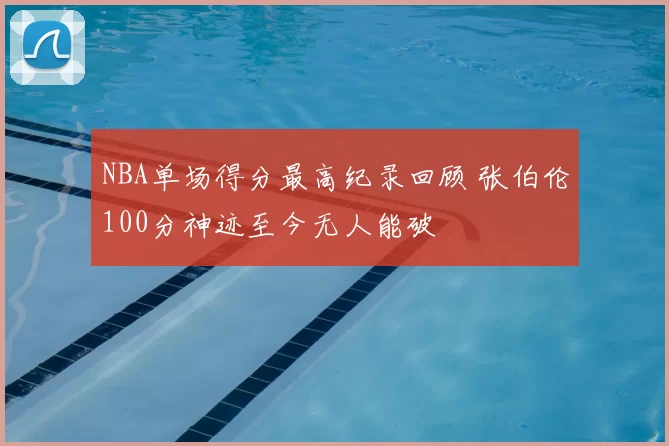 NBA单场得分最高纪录回顾 张伯伦100分神迹至今无人能破