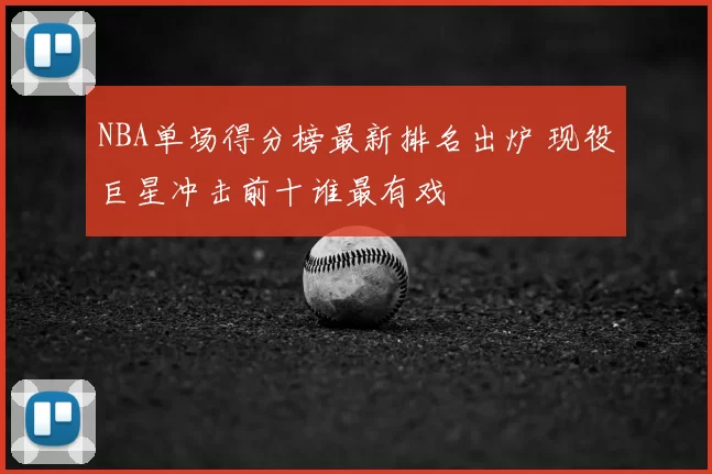 NBA单场得分榜最新排名出炉 现役巨星冲击前十谁最有戏