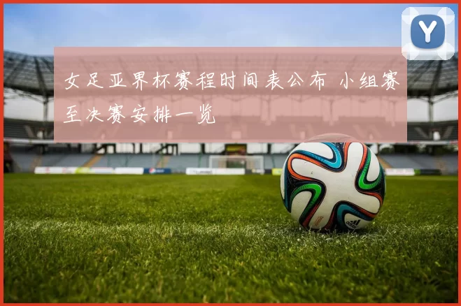 女足亚界杯赛程时间表公布 小组赛至决赛安排一览