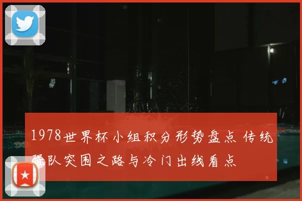 1978世界杯小组积分形势盘点 传统强队突围之路与冷门出线看点