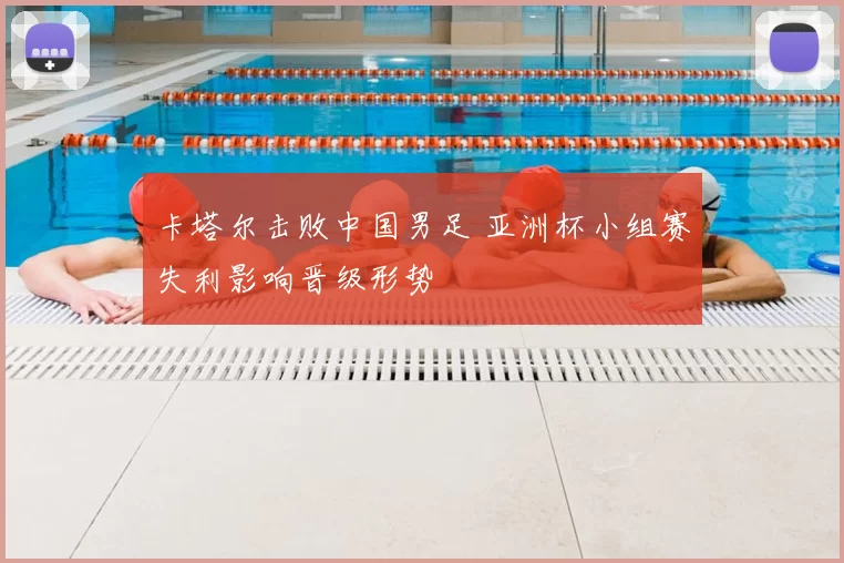 卡塔尔击败中国男足 亚洲杯小组赛失利影响晋级形势