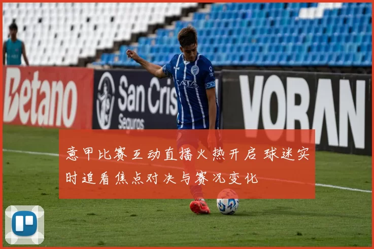 意甲比赛互动直播火热开启 球迷实时追看焦点对决与赛况变化