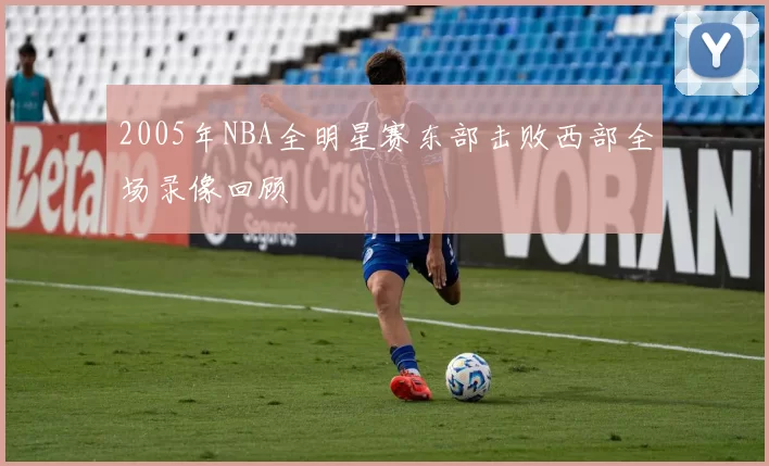 2005年NBA全明星赛东部击败西部全场录像回顾