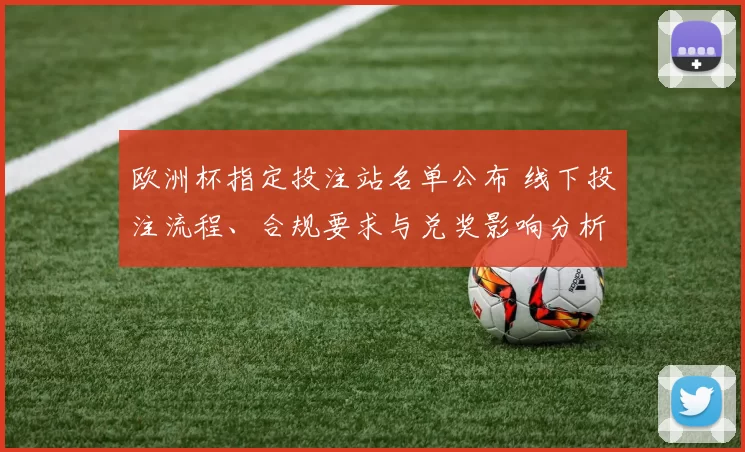 欧洲杯指定投注站名单公布 线下投注流程、合规要求与兑奖影响分析