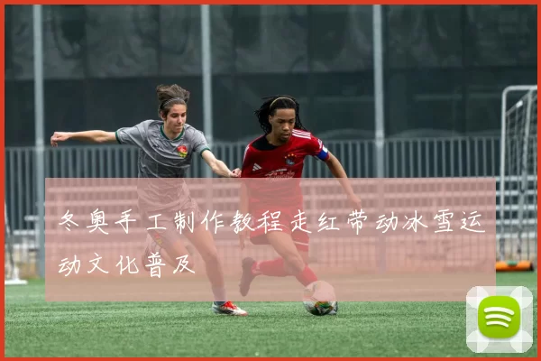 冬奥手工制作教程走红带动冰雪运动文化普及