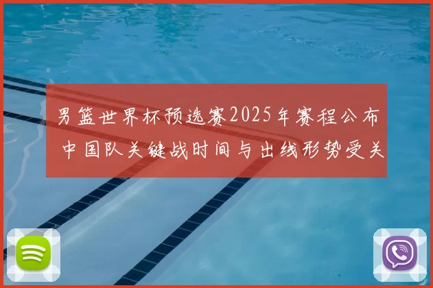 男篮世界杯预选赛2025年赛程公布 中国队关键战时间与出线形势受关注
