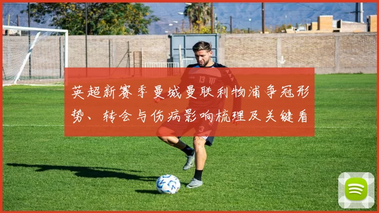 英超新赛季曼城曼联利物浦争冠形势、转会与伤病影响梳理及关键看点