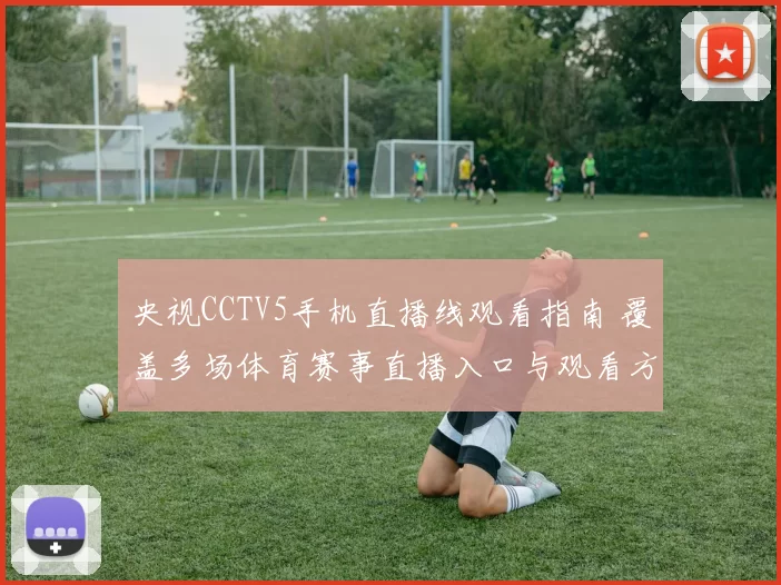 央视CCTV5手机直播线观看指南 覆盖多场体育赛事直播入口与观看方式