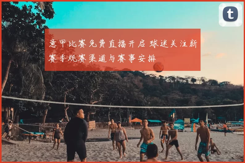 意甲比赛免费直播开启 球迷关注新赛季观赛渠道与赛事安排