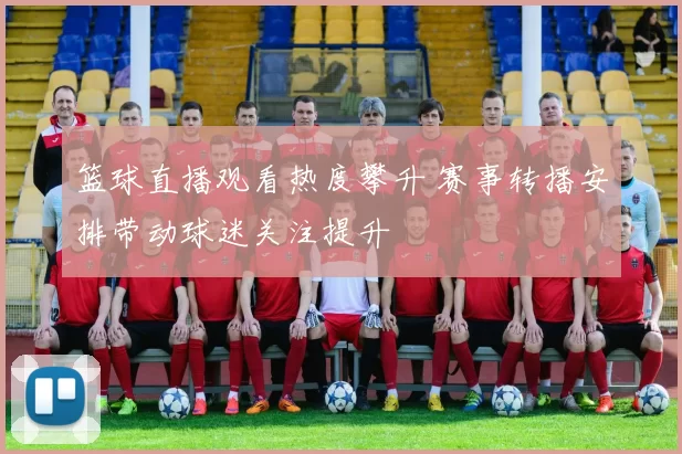 篮球直播观看热度攀升 赛事转播安排带动球迷关注提升