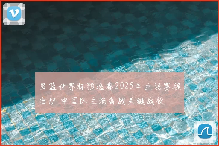 男篮世界杯预选赛2025年主场赛程出炉 中国队主场备战关键战役