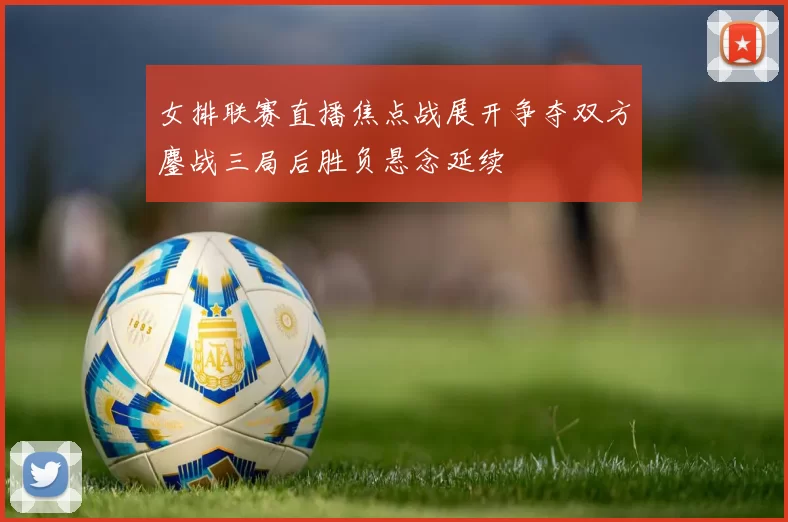 女排联赛直播焦点战展开争夺双方鏖战三局后胜负悬念延续