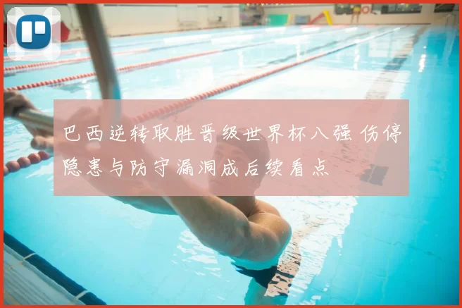 巴西逆转取胜晋级世界杯八强 伤停隐患与防守漏洞成后续看点