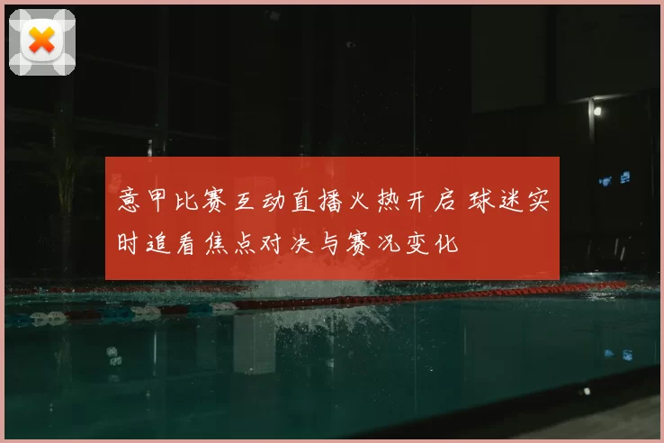 意甲比赛互动直播火热开启 球迷实时追看焦点对决与赛况变化