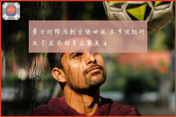 勇士对阵马刺全场回放 末节攻防对决 引发西部季后赛关注