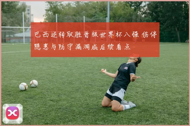 巴西逆转取胜晋级世界杯八强 伤停隐患与防守漏洞成后续看点