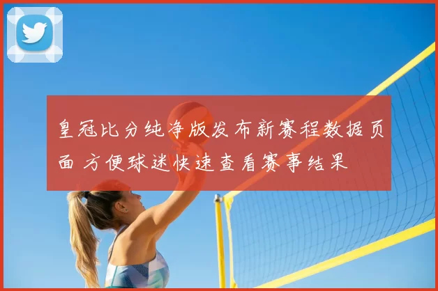 皇冠比分纯净版发布新赛程数据页面 方便球迷快速查看赛事结果