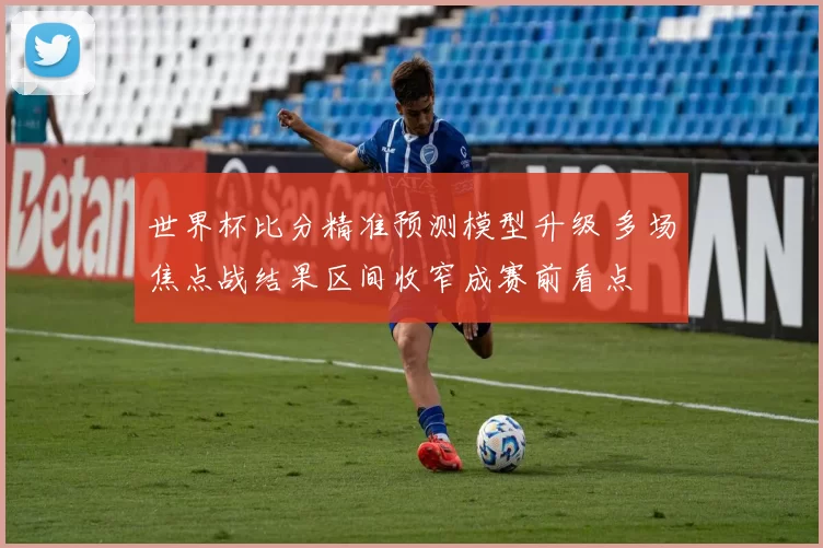 世界杯比分精准预测模型升级 多场焦点战结果区间收窄成赛前看点