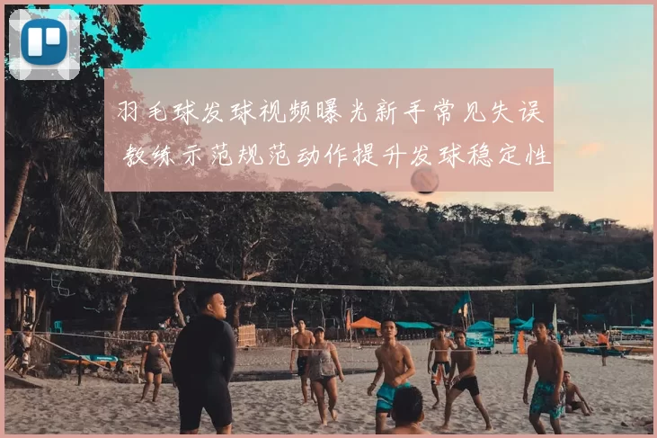 羽毛球发球视频曝光新手常见失误 教练示范规范动作提升发球稳定性