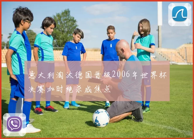 意大利淘汰德国晋级2006年世界杯决赛加时绝杀成焦点