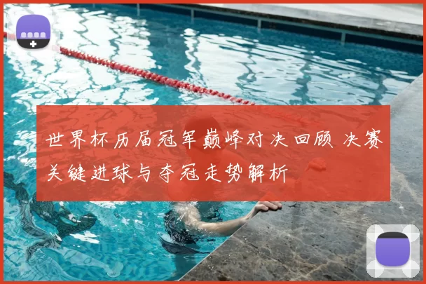 世界杯历届冠军巅峰对决回顾 决赛关键进球与夺冠走势解析