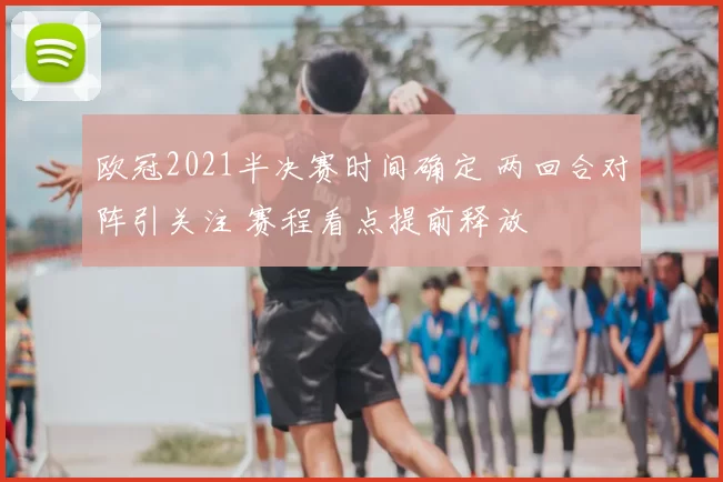 欧冠2021半决赛时间确定 两回合对阵引关注 赛程看点提前释放