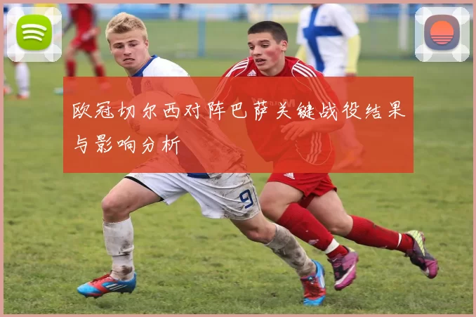 欧冠切尔西对阵巴萨关键战役结果与影响分析