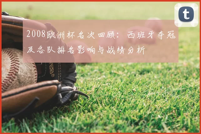 2008欧洲杯名次回顾:西班牙夺冠及各队排名影响与战绩分析