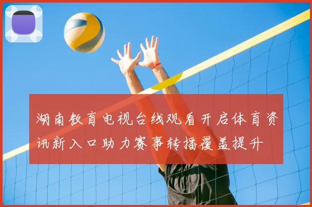 湖南教育电视台线观看开启体育资讯新入口助力赛事转播覆盖提升