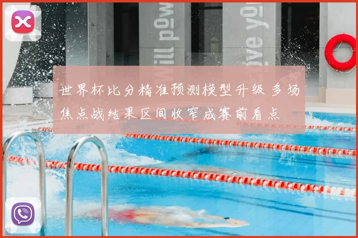 世界杯比分精准预测模型升级 多场焦点战结果区间收窄成赛前看点