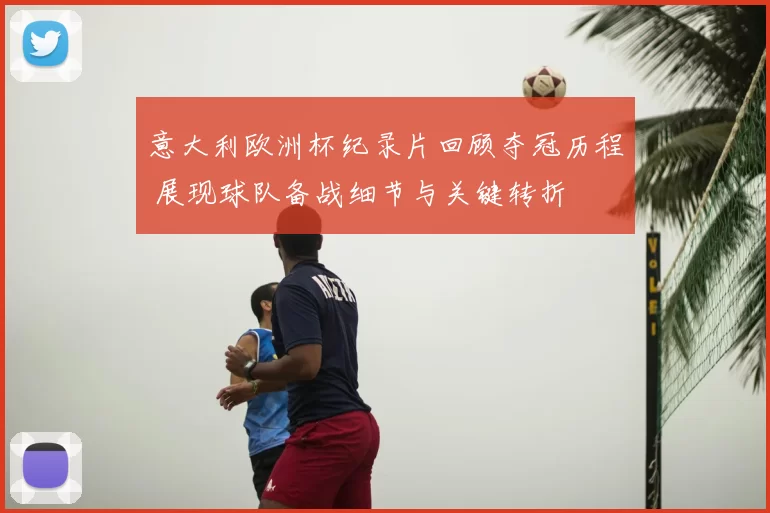 意大利欧洲杯纪录片回顾夺冠历程 展现球队备战细节与关键转折