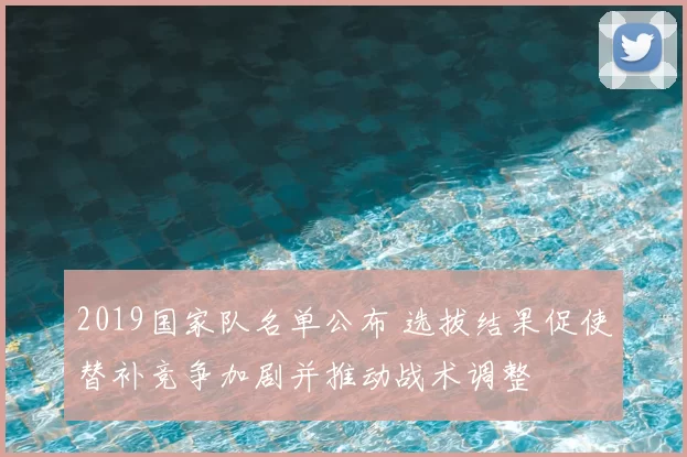 2019国家队名单公布 选拔结果促使替补竞争加剧并推动战术调整