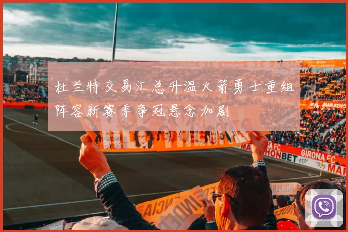 杜兰特交易汇总升温火箭勇士重组阵容新赛季争冠悬念加剧