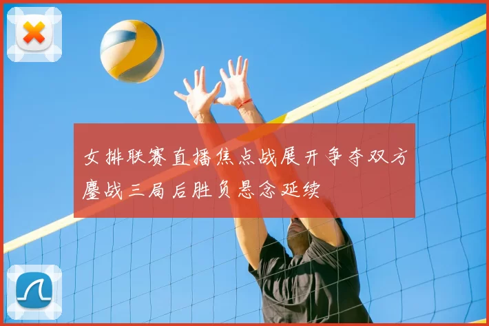 女排联赛直播焦点战展开争夺双方鏖战三局后胜负悬念延续