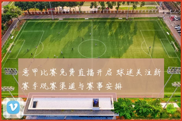 意甲比赛免费直播开启 球迷关注新赛季观赛渠道与赛事安排