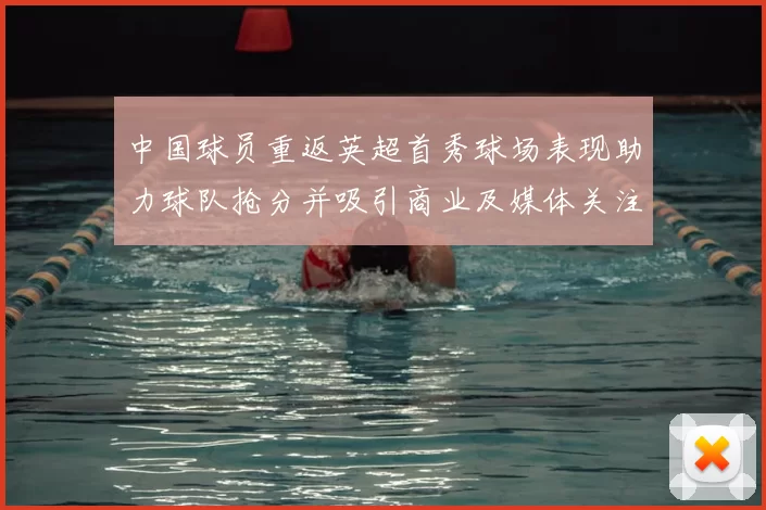 中国球员重返英超首秀球场表现助力球队抢分并吸引商业及媒体关注